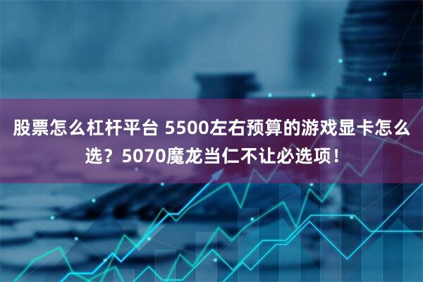 股票怎么杠杆平台 5500左右预算的游戏显卡怎么选？5070魔龙当仁不让必选项！