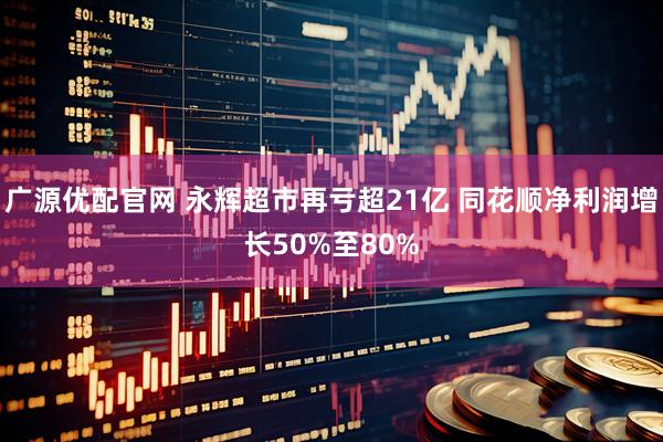 广源优配官网 永辉超市再亏超21亿 同花顺净利润增长50%至80%