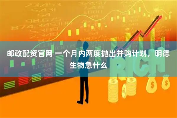 邮政配资官网 一个月内两度抛出并购计划，明德生物急什么