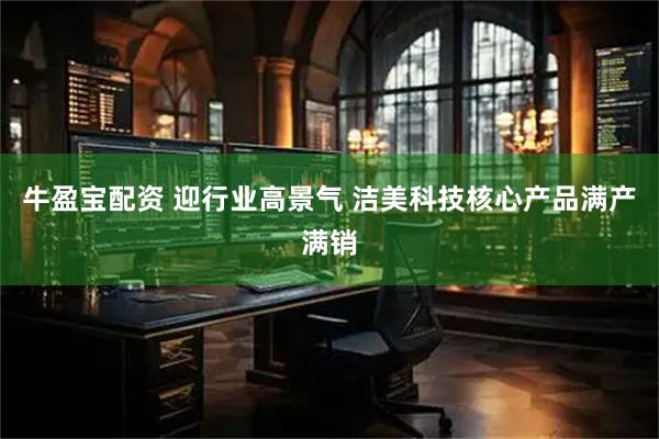 牛盈宝配资 迎行业高景气 洁美科技核心产品满产满销