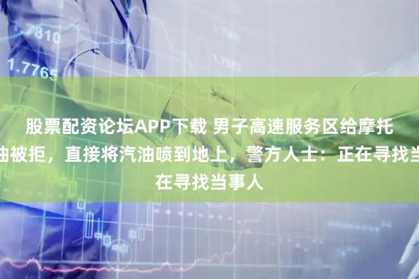 股票配资论坛APP下载 男子高速服务区给摩托车加油被拒，直接将汽油喷到地上，警方人士：正在寻找当事人