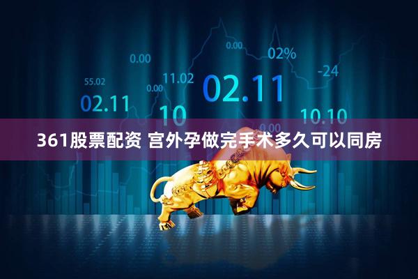 361股票配资 宫外孕做完手术多久可以同房