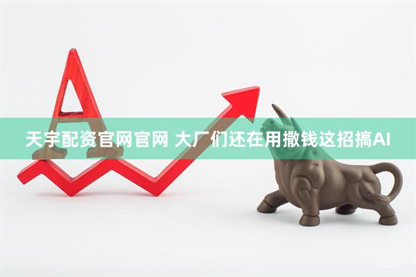 天宇配资官网官网 大厂们还在用撒钱这招搞AI