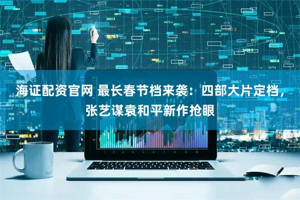 海证配资官网 最长春节档来袭：四部大片定档，张艺谋袁和平新作抢眼