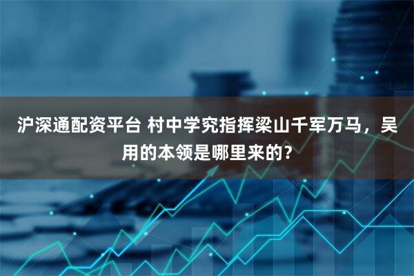 沪深通配资平台 村中学究指挥梁山千军万马，吴用的本领是哪里来的？
