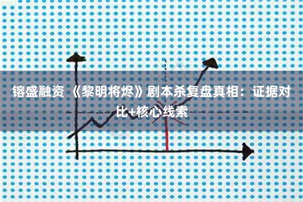 镕盛融资 《黎明将烬》剧本杀复盘真相：证据对比+核心线索
