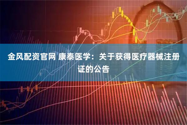 金风配资官网 康泰医学：关于获得医疗器械注册证的公告