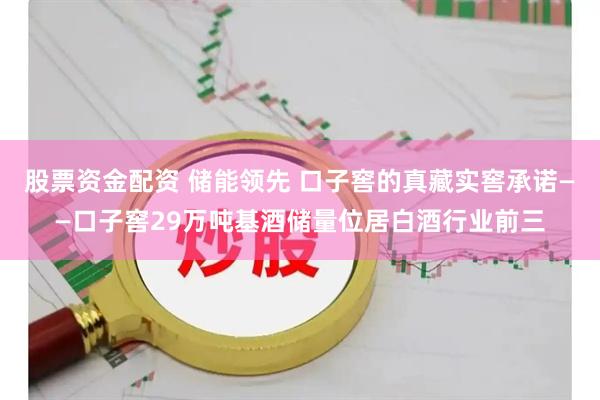 股票资金配资 储能领先 口子窖的真藏实窖承诺——口子窖29万吨基酒储量位居白酒行业前三