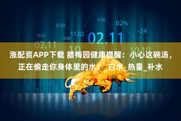涨配资APP下载 腊梅园健康提醒：小心这碗汤，正在偷走你身体里的水！_白水_热量_补水