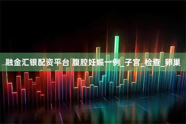 融金汇银配资平台 腹腔妊娠一例_子宫_检查_卵巢