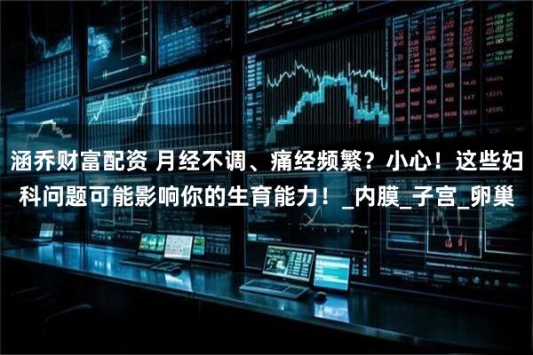 涵乔财富配资 月经不调、痛经频繁？小心！这些妇科问题可能影响你的生育能力！_内膜_子宫_卵巢