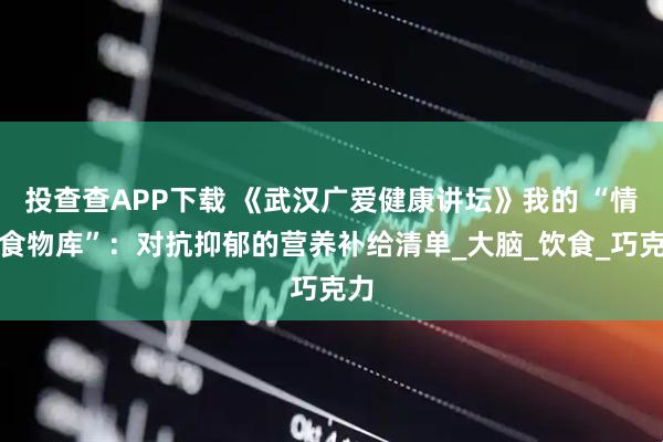 投查查APP下载 《武汉广爱健康讲坛》我的 “情绪食物库”：对抗抑郁的营养补给清单_大脑_饮食_巧克力