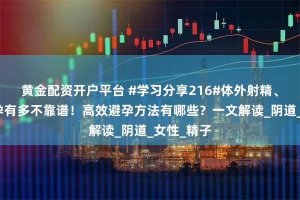黄金配资开户平台 #学习分享216#体外射精、安全期避孕有多不靠谱！高效避孕方法有哪些？一文解读_阴道_女性_精子