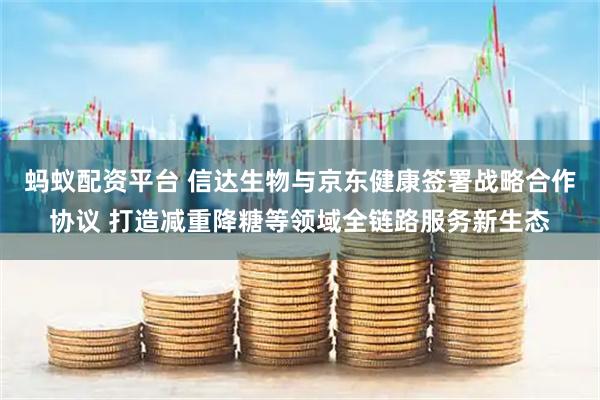 蚂蚁配资平台 信达生物与京东健康签署战略合作协议 打造减重降糖等领域全链路服务新生态