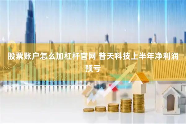 股票账户怎么加杠杆官网 普天科技上半年净利润预亏
