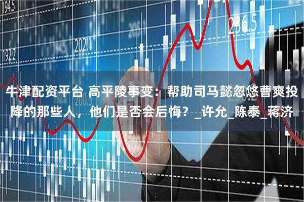 牛津配资平台 高平陵事变：帮助司马懿忽悠曹爽投降的那些人，他们是否会后悔？_许允_陈泰_蒋济