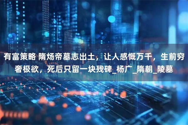 有富策略 隋炀帝墓志出土，让人感慨万千，生前穷奢极欲，死后只留一块残碑_杨广_隋朝_陵墓