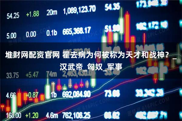 堆财网配资官网 霍去病为何被称为天才和战神？_汉武帝_匈奴_军事