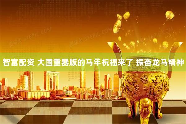 智富配资 大国重器版的马年祝福来了 振奋龙马精神