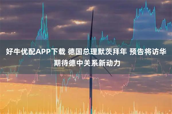 好牛优配APP下载 德国总理默茨拜年 预告将访华 期待德中关系新动力