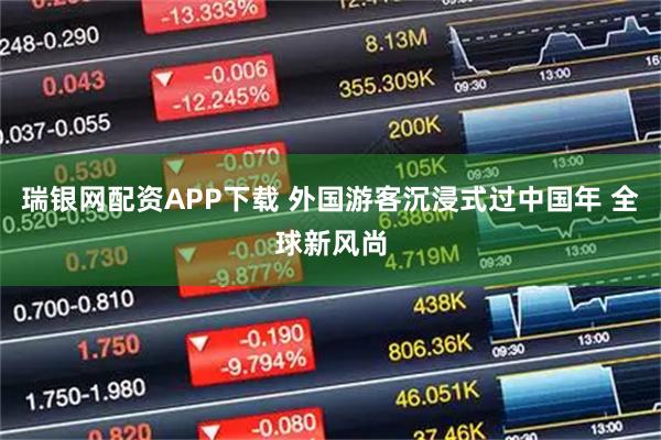 瑞银网配资APP下载 外国游客沉浸式过中国年 全球新风尚