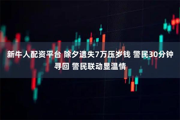 新牛人配资平台 除夕遗失7万压岁钱 警民30分钟寻回 警民联动显温情