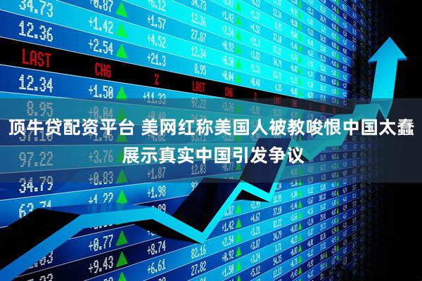 顶牛贷配资平台 美网红称美国人被教唆恨中国太蠢 展示真实中国引发争议