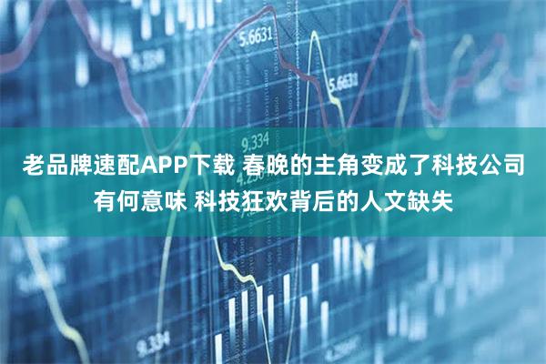 老品牌速配APP下载 春晚的主角变成了科技公司有何意味 科技狂欢背后的人文缺失