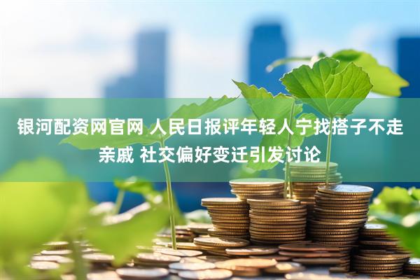 银河配资网官网 人民日报评年轻人宁找搭子不走亲戚 社交偏好变迁引发讨论
