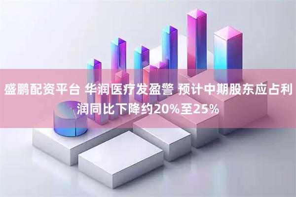 盛鹏配资平台 华润医疗发盈警 预计中期股东应占利润同比下降约20%至25%