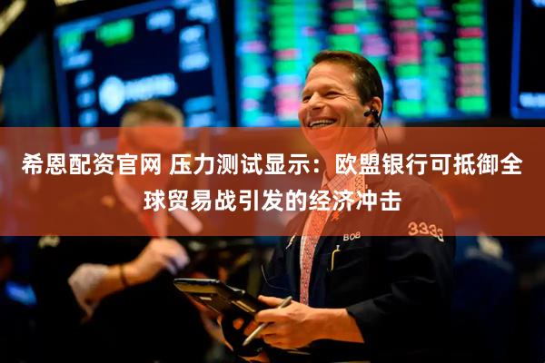 希恩配资官网 压力测试显示：欧盟银行可抵御全球贸易战引发的经济冲击