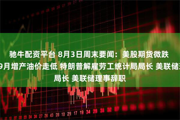 驰牛配资平台 8月3日周末要闻：美股期货微跌 欧佩克+9月增产油价走低 特朗普解雇劳工统计局局长 美联储理事辞职