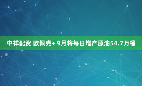 中祥配资 欧佩克+ 9月将每日增产原油54.7万桶