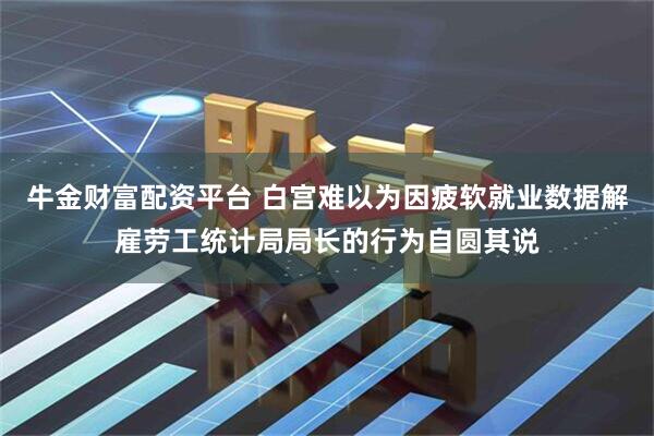 牛金财富配资平台 白宫难以为因疲软就业数据解雇劳工统计局局长的行为自圆其说