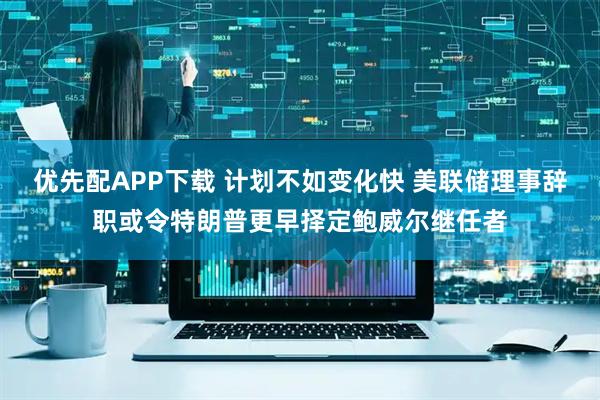 优先配APP下载 计划不如变化快 美联储理事辞职或令特朗普更早择定鲍威尔继任者