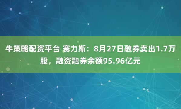 牛策略配资平台 赛力斯：8月27日融券卖出1.7万股，融资融券余额95.96亿元