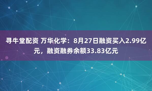 寻牛堂配资 万华化学：8月27日融资买入2.99亿元，融资融券余额33.83亿元