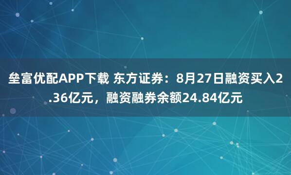 垒富优配APP下载 东方证券：8月27日融资买入2.36亿元，融资融券余额24.84亿元