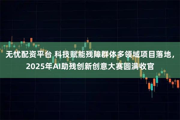 无忧配资平台 科技赋能残障群体多领域项目落地，2025年AI助残创新创意大赛圆满收官