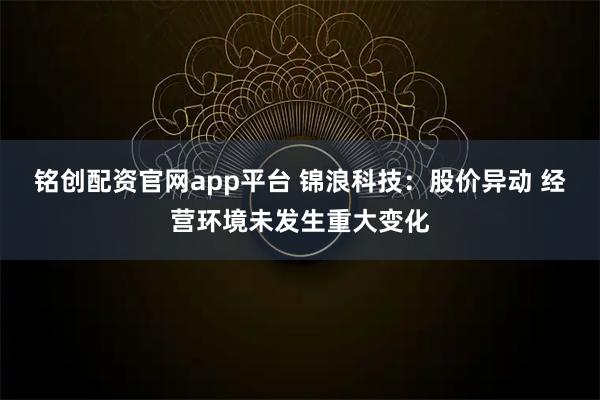 铭创配资官网app平台 锦浪科技：股价异动 经营环境未发生重大变化