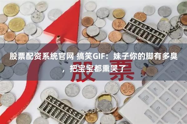 股票配资系统官网 搞笑GIF：妹子你的脚有多臭，把宝宝都熏哭了