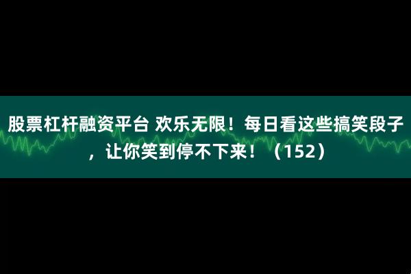 股票杠杆融资平台 欢乐无限！每日看这些搞笑段子，让你笑到停不下来！（152）