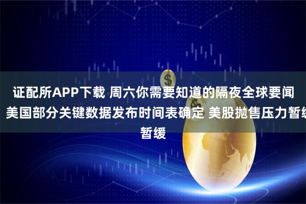 证配所APP下载 周六你需要知道的隔夜全球要闻：美国部分关键数据发布时间表确定 美股抛售压力暂缓