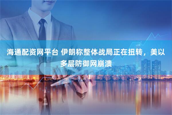 海通配资网平台 伊朗称整体战局正在扭转，美以多层防御网崩溃